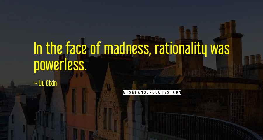 Liu Cixin Quotes: In the face of madness, rationality was powerless.