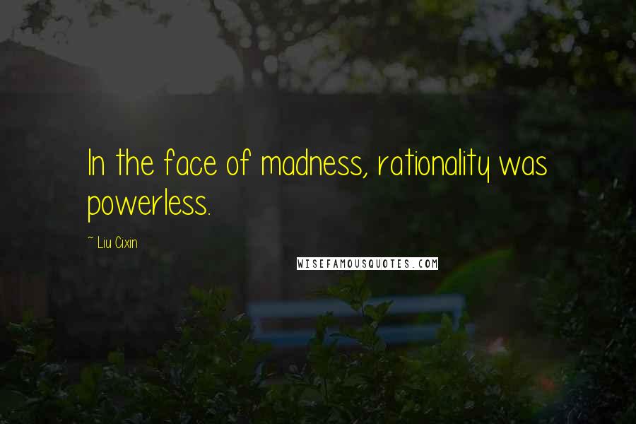 Liu Cixin Quotes: In the face of madness, rationality was powerless.