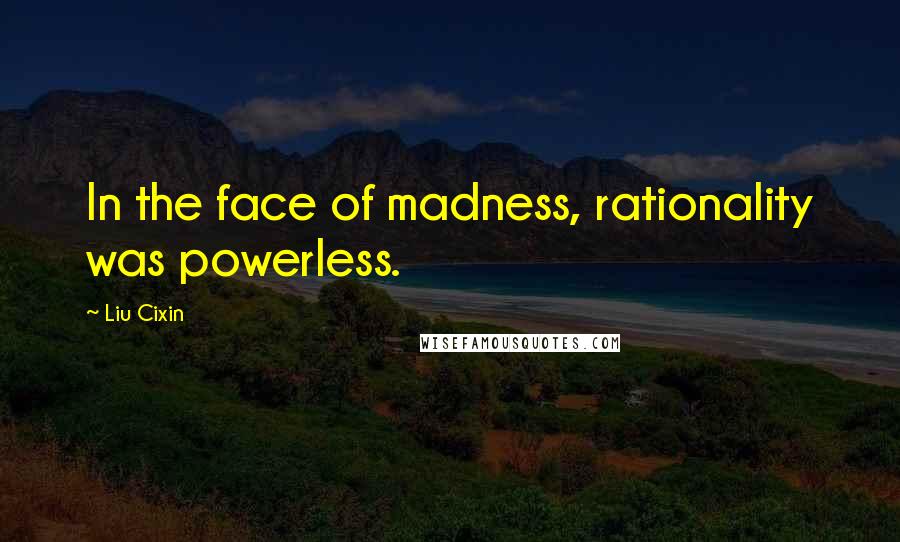 Liu Cixin Quotes: In the face of madness, rationality was powerless.