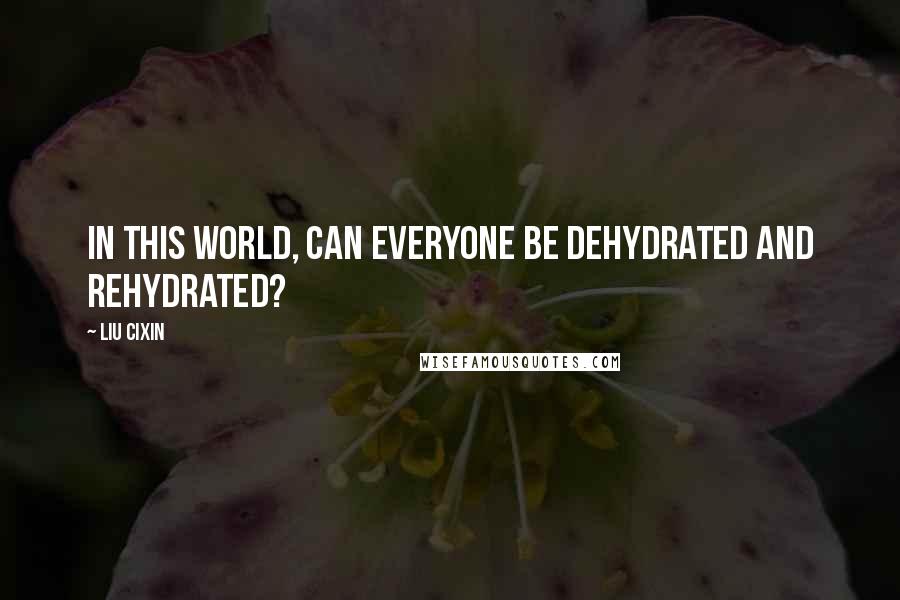 Liu Cixin Quotes: In this world, can everyone be dehydrated and rehydrated?