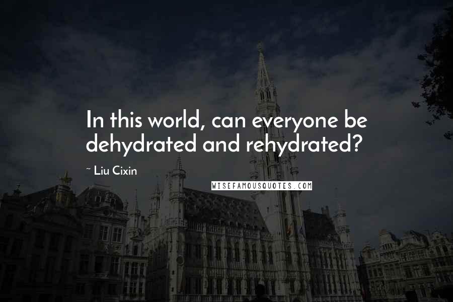 Liu Cixin Quotes: In this world, can everyone be dehydrated and rehydrated?