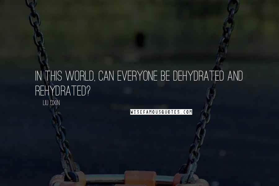 Liu Cixin Quotes: In this world, can everyone be dehydrated and rehydrated?