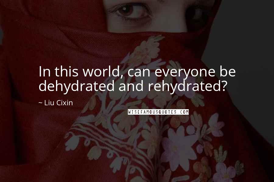 Liu Cixin Quotes: In this world, can everyone be dehydrated and rehydrated?