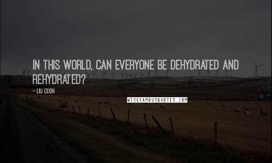 Liu Cixin Quotes: In this world, can everyone be dehydrated and rehydrated?
