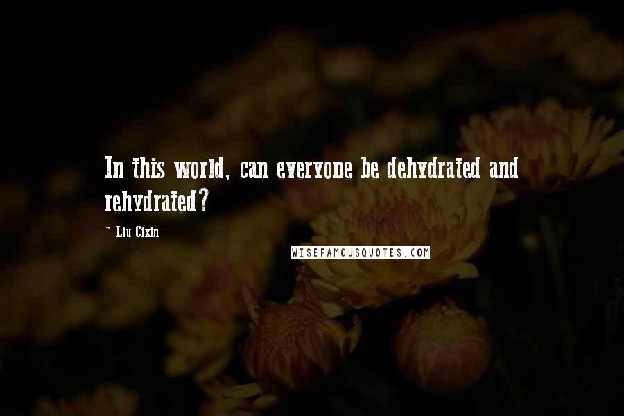 Liu Cixin Quotes: In this world, can everyone be dehydrated and rehydrated?