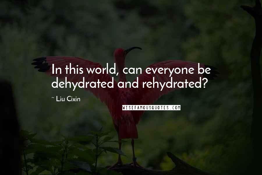 Liu Cixin Quotes: In this world, can everyone be dehydrated and rehydrated?