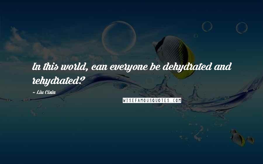 Liu Cixin Quotes: In this world, can everyone be dehydrated and rehydrated?