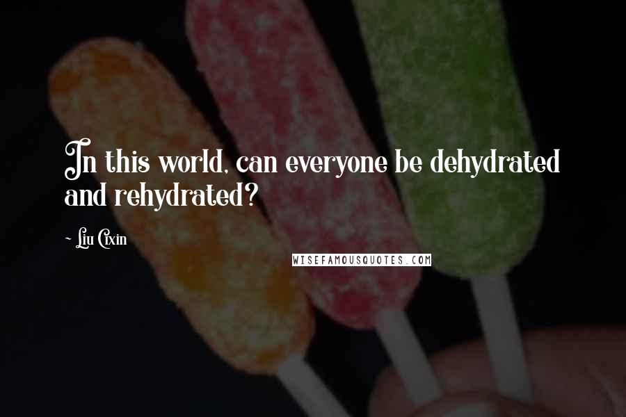 Liu Cixin Quotes: In this world, can everyone be dehydrated and rehydrated?