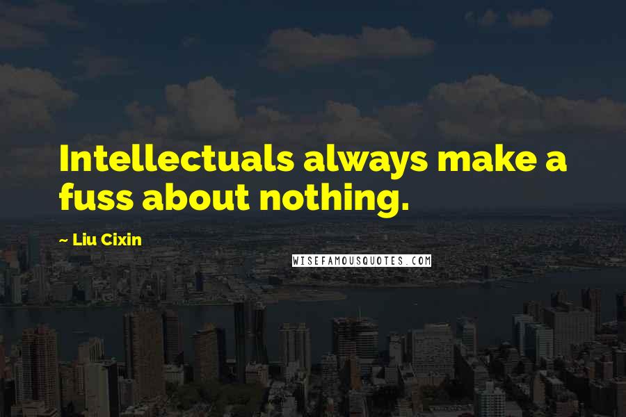 Liu Cixin Quotes: Intellectuals always make a fuss about nothing.