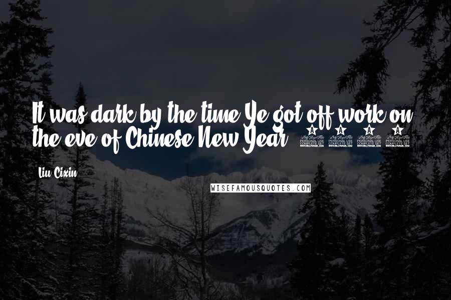 Liu Cixin Quotes: It was dark by the time Ye got off work on the eve of Chinese New Year, 1980.