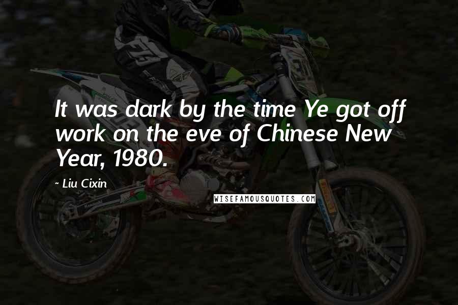 Liu Cixin Quotes: It was dark by the time Ye got off work on the eve of Chinese New Year, 1980.