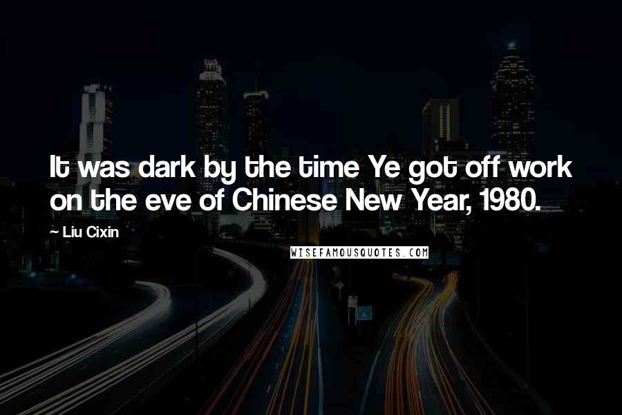 Liu Cixin Quotes: It was dark by the time Ye got off work on the eve of Chinese New Year, 1980.