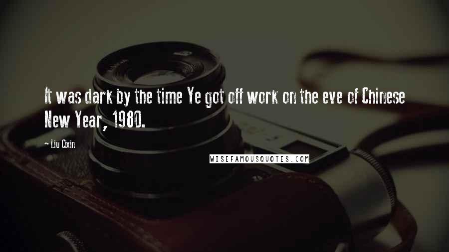 Liu Cixin Quotes: It was dark by the time Ye got off work on the eve of Chinese New Year, 1980.