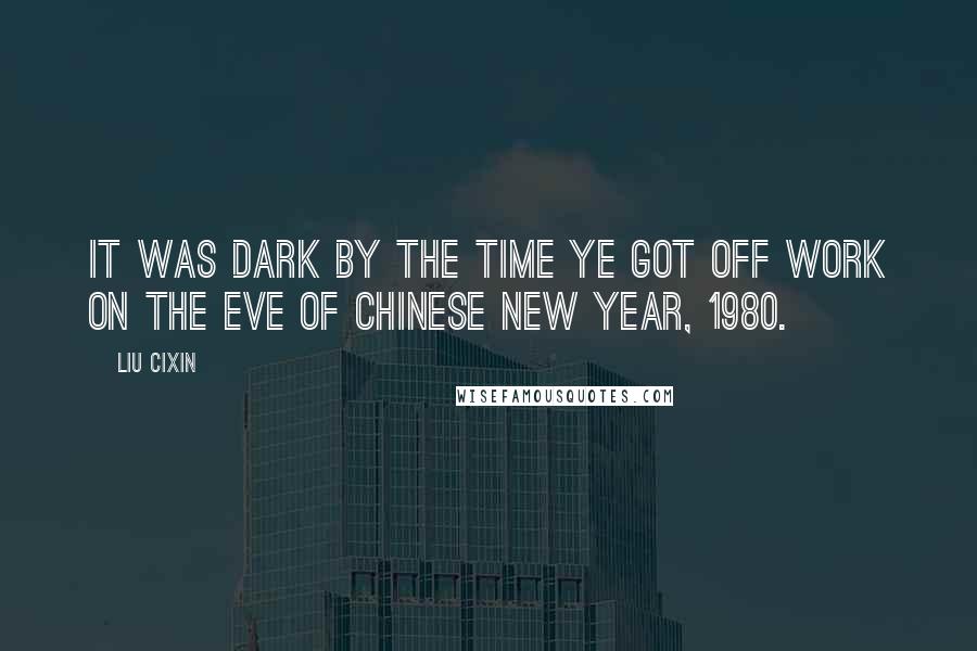 Liu Cixin Quotes: It was dark by the time Ye got off work on the eve of Chinese New Year, 1980.