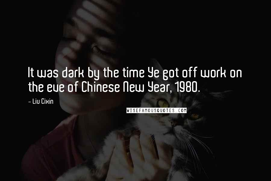 Liu Cixin Quotes: It was dark by the time Ye got off work on the eve of Chinese New Year, 1980.