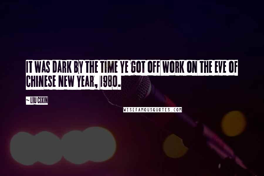 Liu Cixin Quotes: It was dark by the time Ye got off work on the eve of Chinese New Year, 1980.