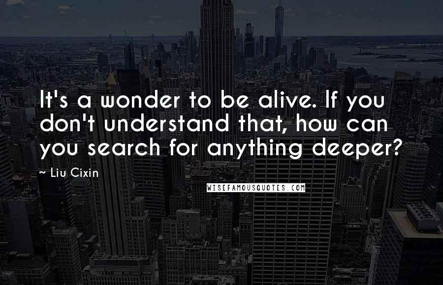 Liu Cixin Quotes: It's a wonder to be alive. If you don't understand that, how can you search for anything deeper?