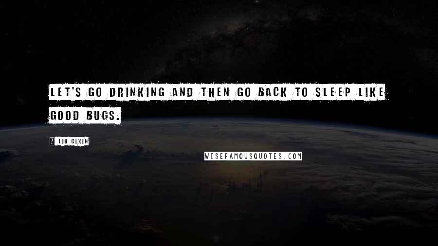 Liu Cixin Quotes: Let's go drinking and then go back to sleep like good bugs.