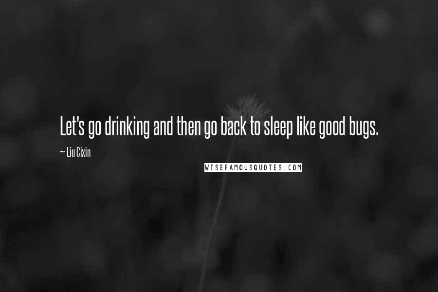 Liu Cixin Quotes: Let's go drinking and then go back to sleep like good bugs.