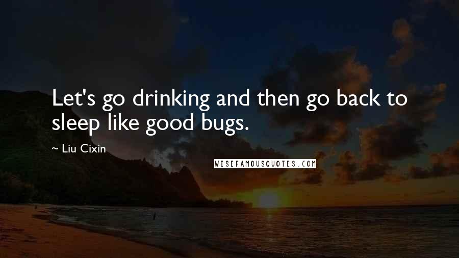 Liu Cixin Quotes: Let's go drinking and then go back to sleep like good bugs.