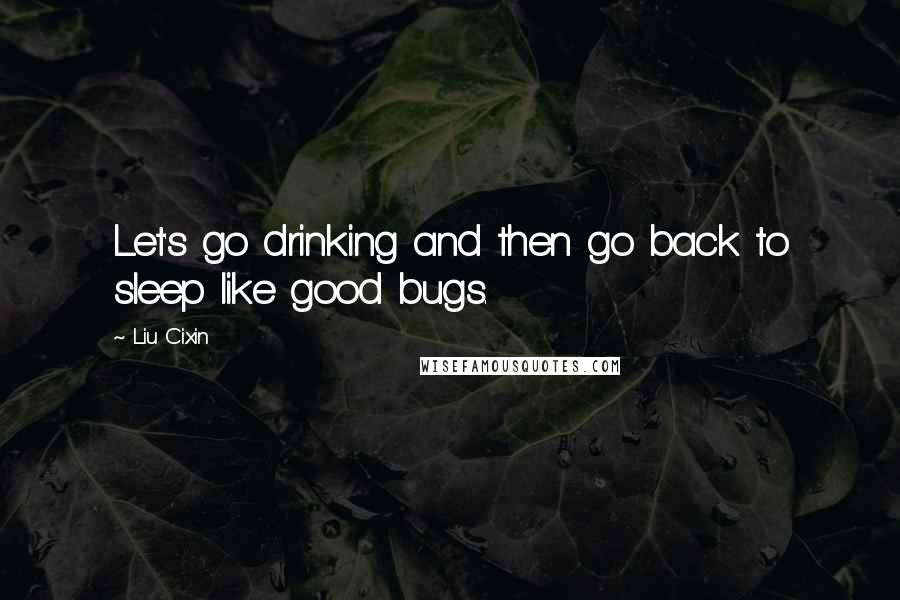 Liu Cixin Quotes: Let's go drinking and then go back to sleep like good bugs.