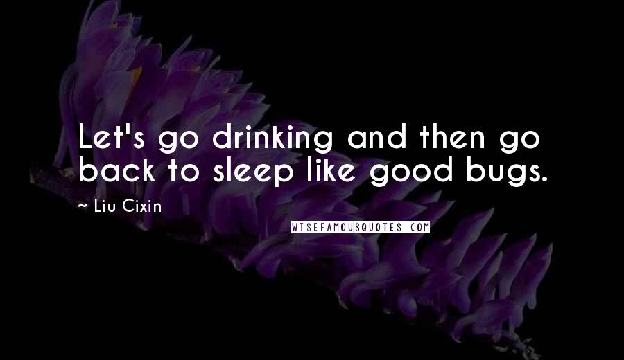 Liu Cixin Quotes: Let's go drinking and then go back to sleep like good bugs.