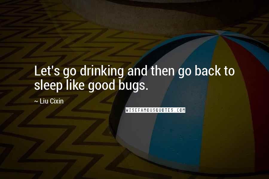 Liu Cixin Quotes: Let's go drinking and then go back to sleep like good bugs.