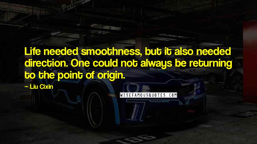 Liu Cixin Quotes: Life needed smoothness, but it also needed direction. One could not always be returning to the point of origin.