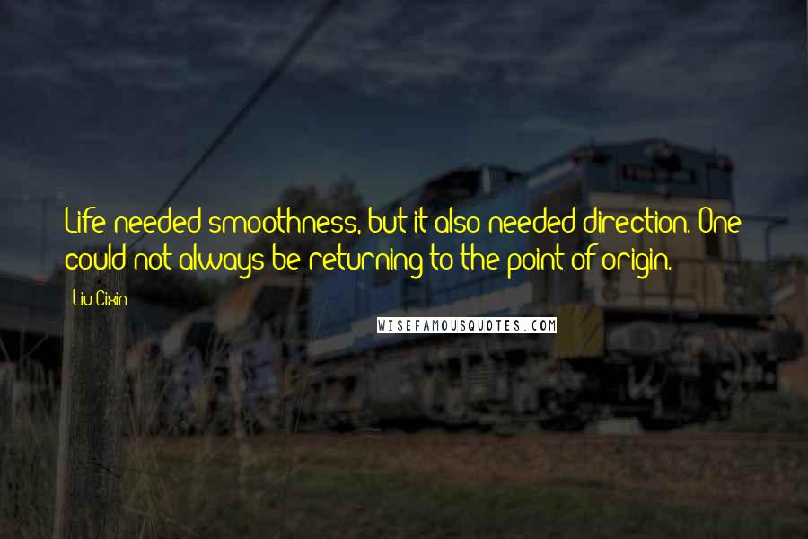 Liu Cixin Quotes: Life needed smoothness, but it also needed direction. One could not always be returning to the point of origin.