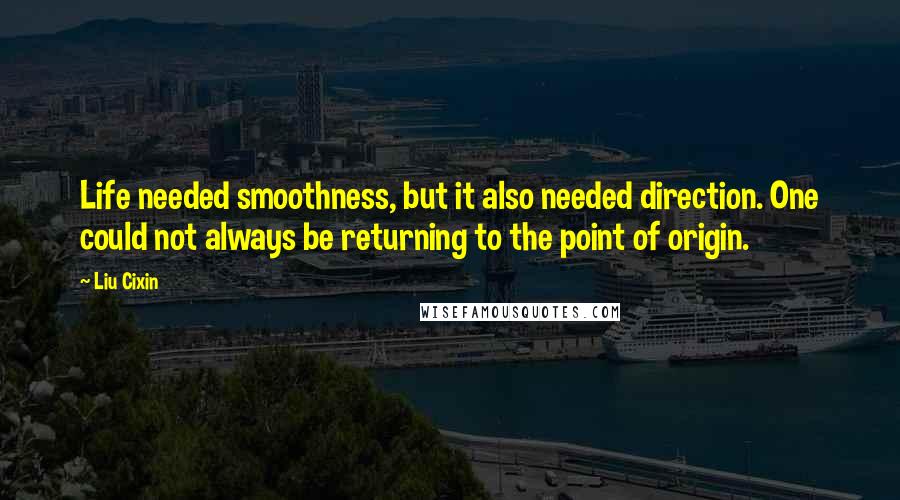 Liu Cixin Quotes: Life needed smoothness, but it also needed direction. One could not always be returning to the point of origin.