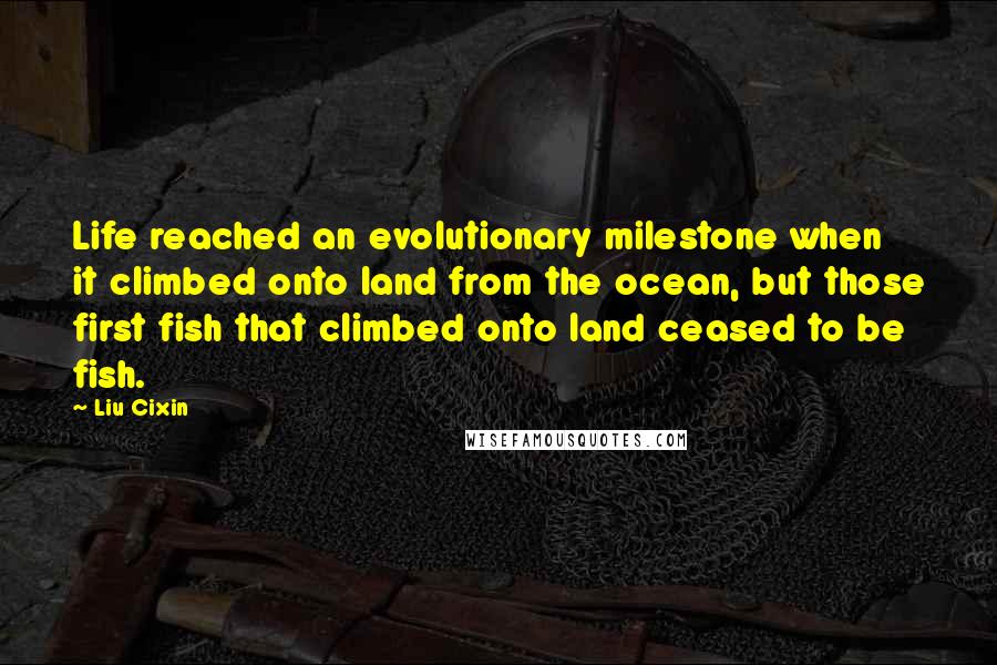 Liu Cixin Quotes: Life reached an evolutionary milestone when it climbed onto land from the ocean, but those first fish that climbed onto land ceased to be fish.