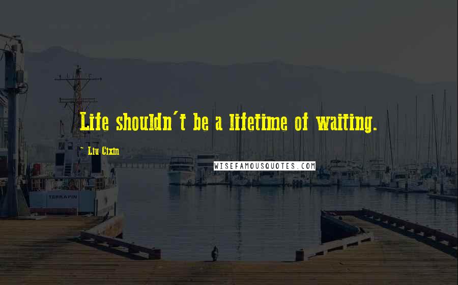 Liu Cixin Quotes: Life shouldn't be a lifetime of waiting.