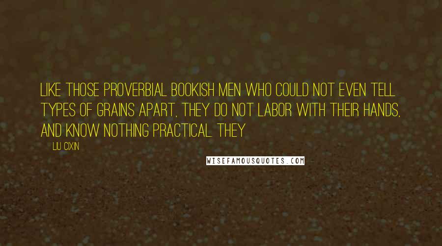 Liu Cixin Quotes: Like those proverbial bookish men who could not even tell types of grains apart, they do not labor with their hands, and know nothing practical. They