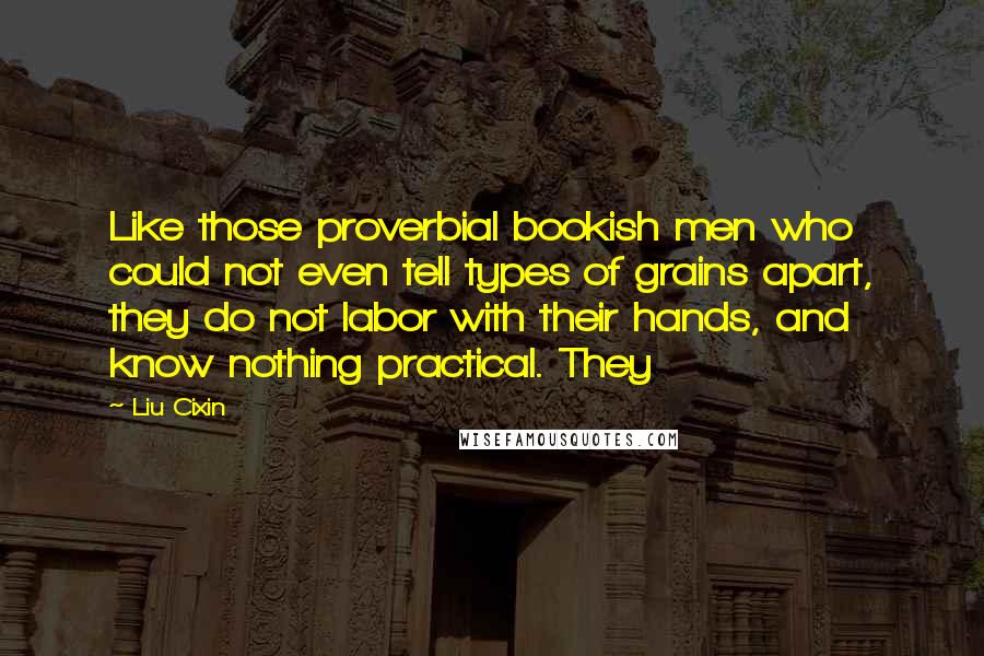 Liu Cixin Quotes: Like those proverbial bookish men who could not even tell types of grains apart, they do not labor with their hands, and know nothing practical. They