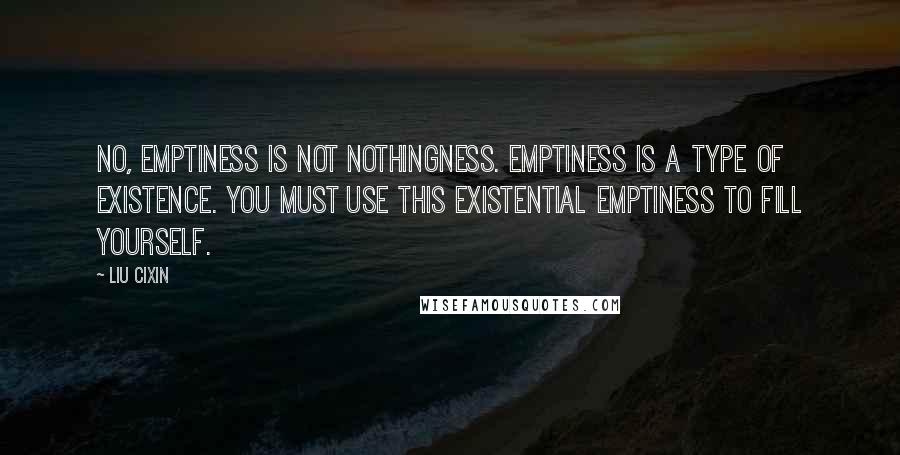 Liu Cixin Quotes: No, emptiness is not nothingness. Emptiness is a type of existence. You must use this existential emptiness to fill yourself.