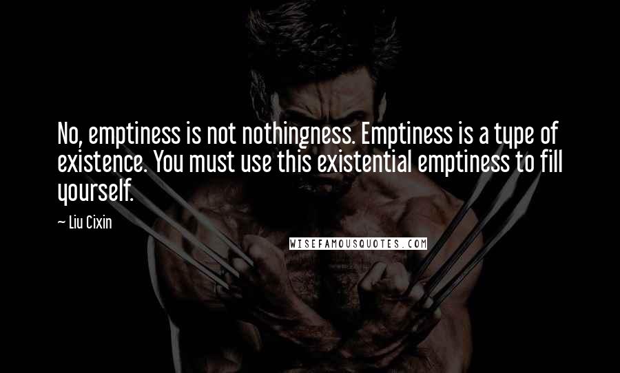 Liu Cixin Quotes: No, emptiness is not nothingness. Emptiness is a type of existence. You must use this existential emptiness to fill yourself.