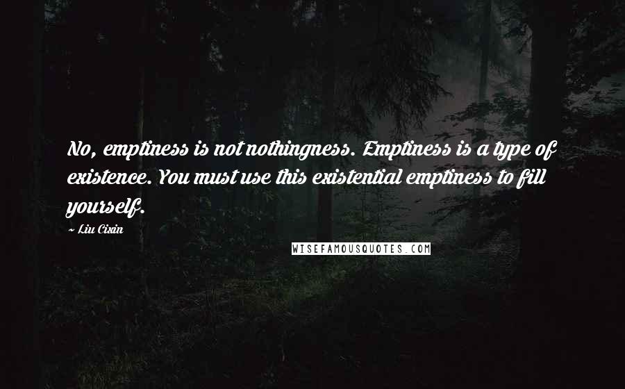 Liu Cixin Quotes: No, emptiness is not nothingness. Emptiness is a type of existence. You must use this existential emptiness to fill yourself.