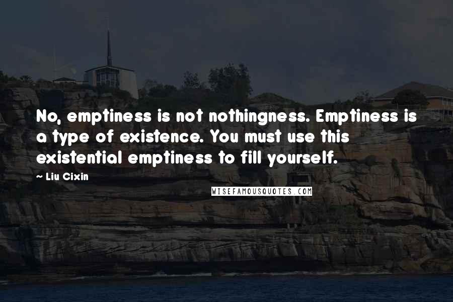 Liu Cixin Quotes: No, emptiness is not nothingness. Emptiness is a type of existence. You must use this existential emptiness to fill yourself.