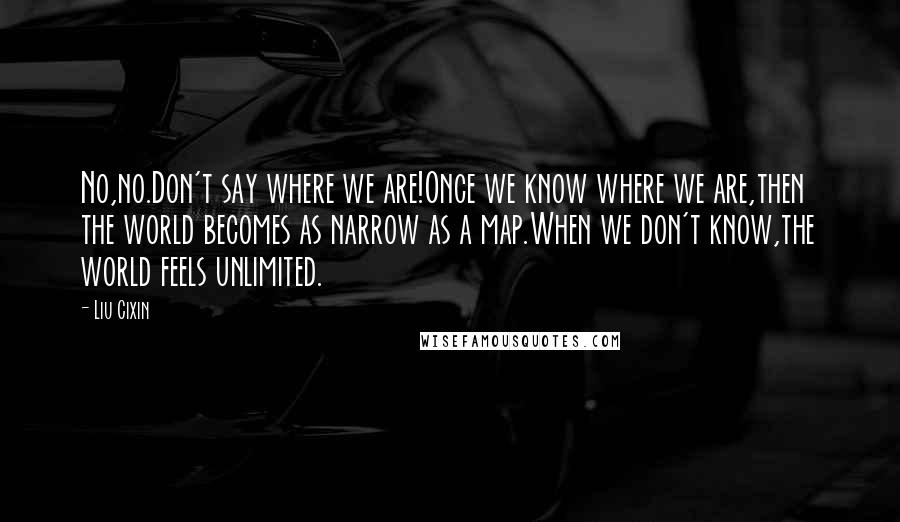 Liu Cixin Quotes: No,no.Don't say where we are!Once we know where we are,then the world becomes as narrow as a map.When we don't know,the world feels unlimited.