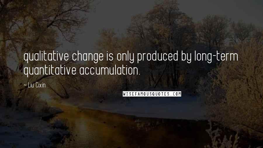 Liu Cixin Quotes: qualitative change is only produced by long-term quantitative accumulation.