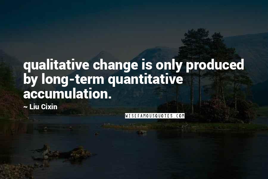 Liu Cixin Quotes: qualitative change is only produced by long-term quantitative accumulation.