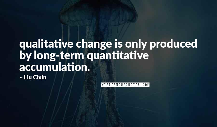 Liu Cixin Quotes: qualitative change is only produced by long-term quantitative accumulation.