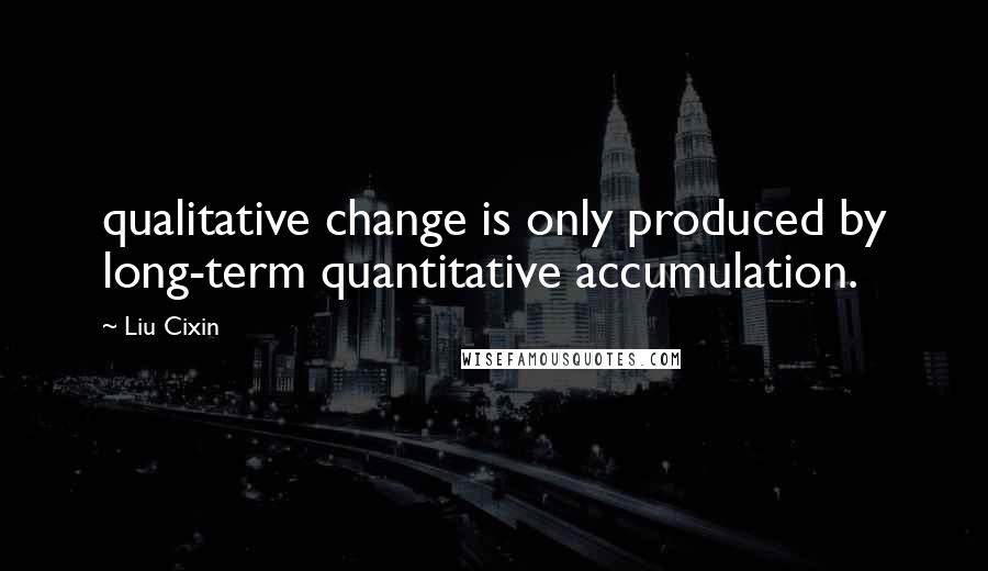 Liu Cixin Quotes: qualitative change is only produced by long-term quantitative accumulation.