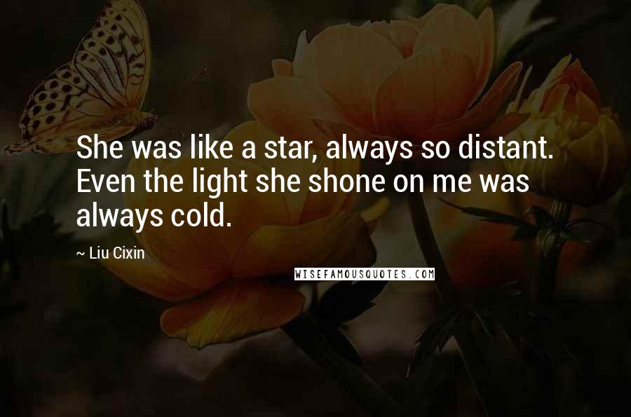 Liu Cixin Quotes: She was like a star, always so distant. Even the light she shone on me was always cold.