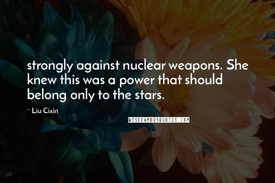 Liu Cixin Quotes: strongly against nuclear weapons. She knew this was a power that should belong only to the stars.