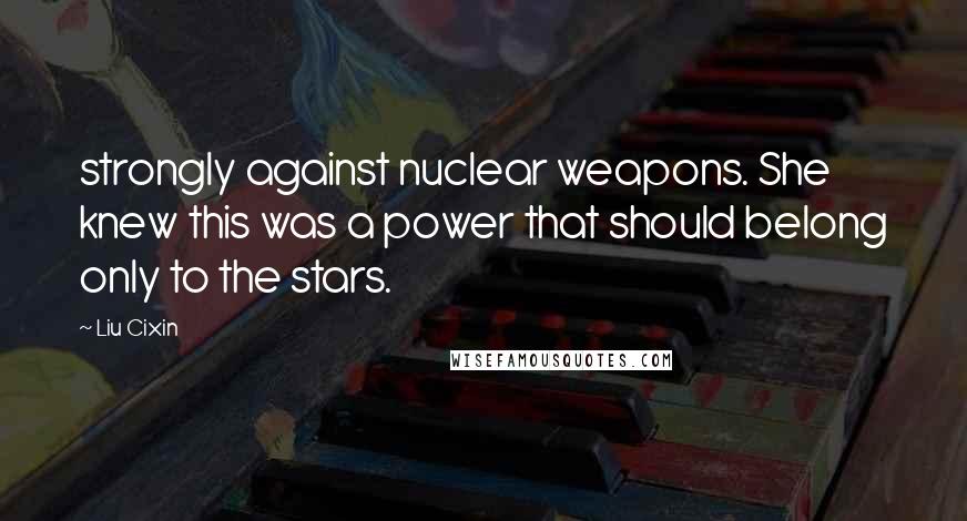 Liu Cixin Quotes: strongly against nuclear weapons. She knew this was a power that should belong only to the stars.