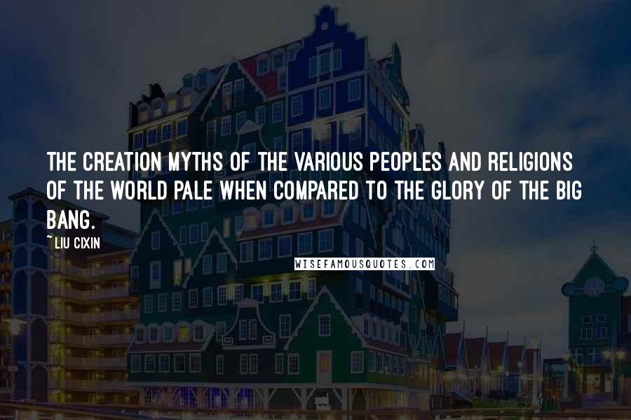 Liu Cixin Quotes: The creation myths of the various peoples and religions of the world pale when compared to the glory of the big bang.