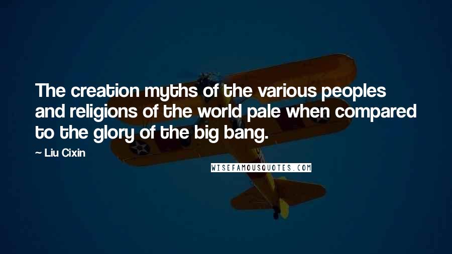 Liu Cixin Quotes: The creation myths of the various peoples and religions of the world pale when compared to the glory of the big bang.