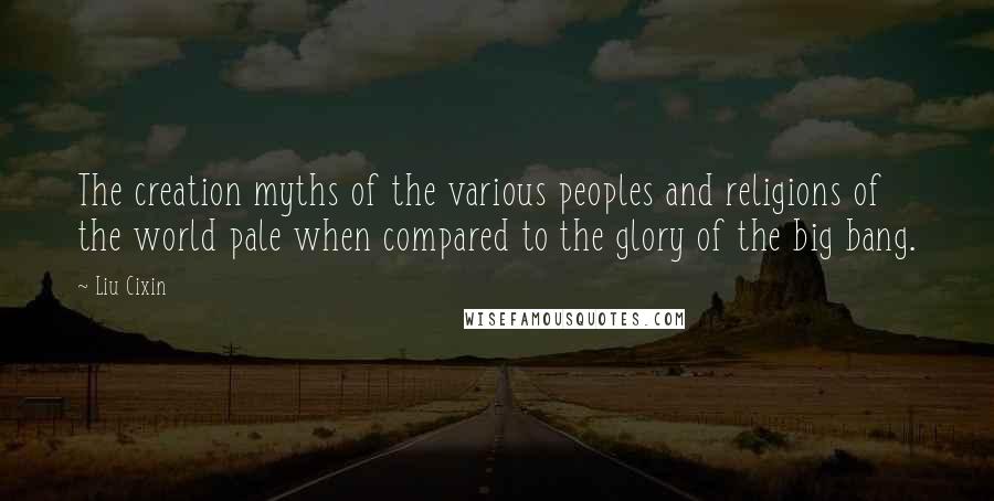 Liu Cixin Quotes: The creation myths of the various peoples and religions of the world pale when compared to the glory of the big bang.