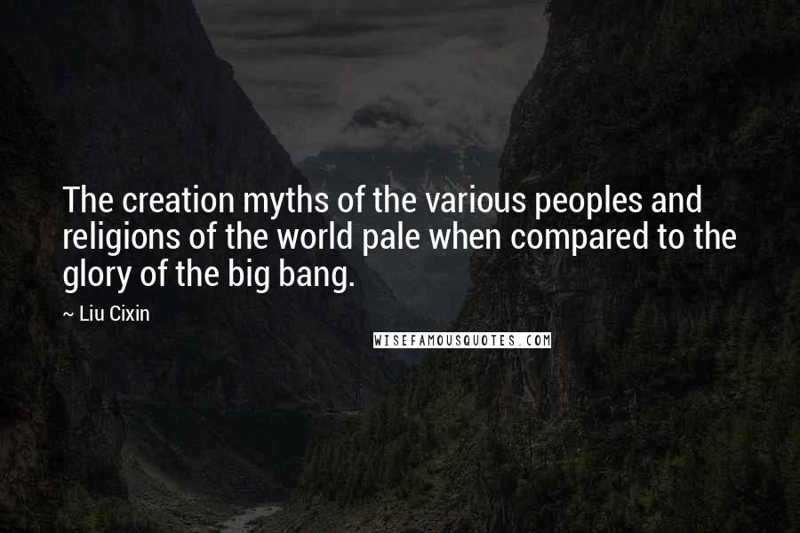 Liu Cixin Quotes: The creation myths of the various peoples and religions of the world pale when compared to the glory of the big bang.